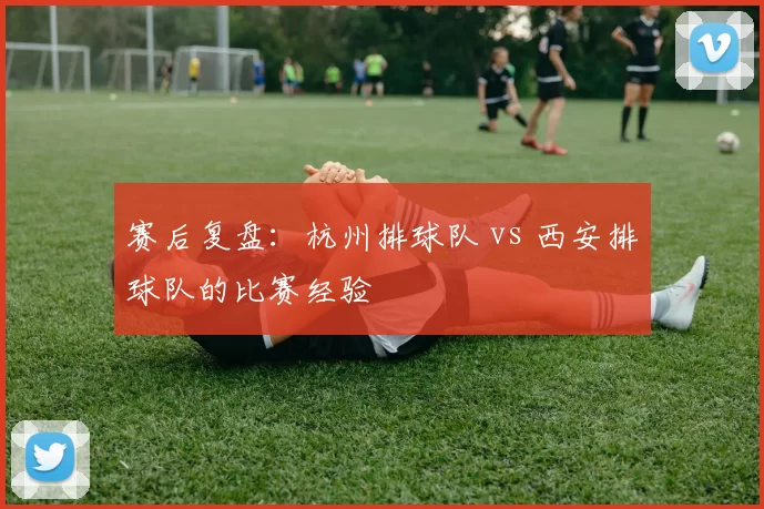 赛后复盘：杭州排球队 vs 西安排球队的比赛经验