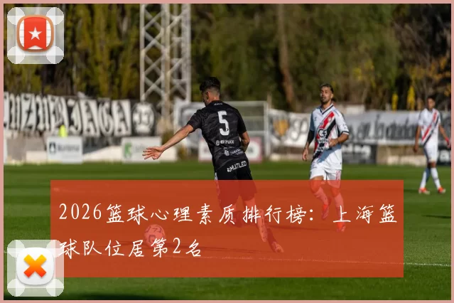 2026篮球心理素质排行榜：上海篮球队位居第2名