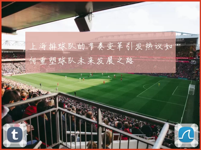 上海排球队的节奏变革引发热议如何重塑球队未来发展之路