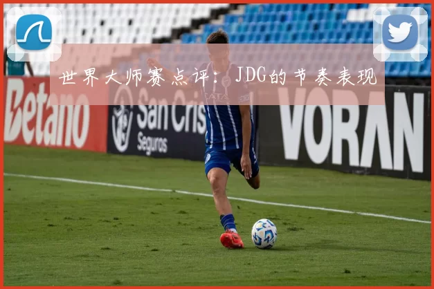 世界大师赛点评：JDG的节奏表现