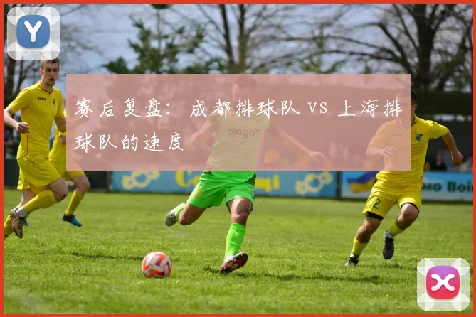 赛后复盘：成都排球队 vs 上海排球队的速度