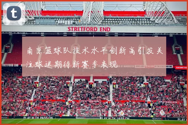 南京篮球队技术水平创新高引发关注球迷期待新赛季表现