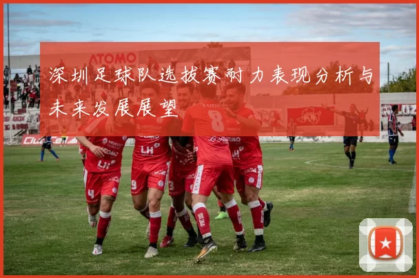 深圳足球队选拔赛耐力表现分析与未来发展展望