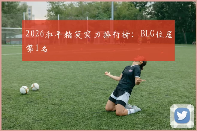 2026和平精英实力排行榜：BLG位居第1名