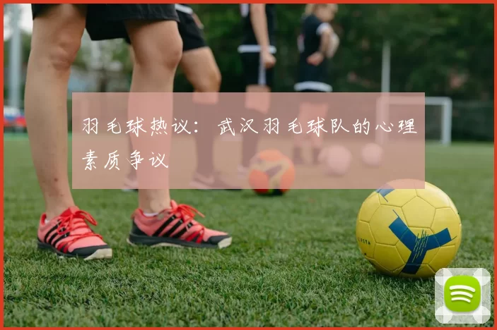 羽毛球热议：武汉羽毛球队的心理素质争议