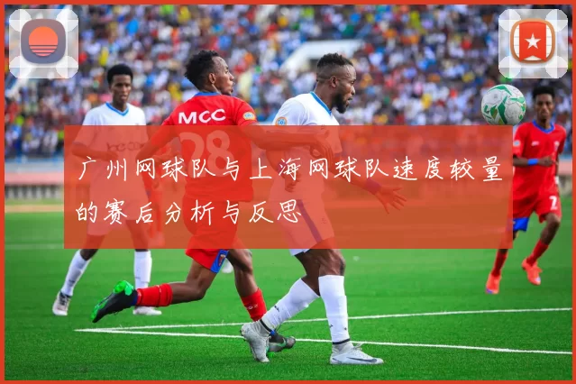 广州网球队与上海网球队速度较量的赛后分析与反思