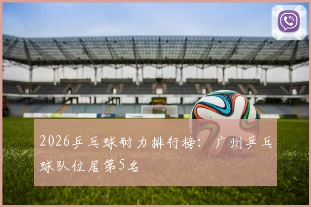 2026乒乓球耐力排行榜：广州乒乓球队位居第5名